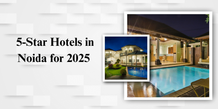 Top 10 Luxury 5-Star Hotels in Noida for 2025