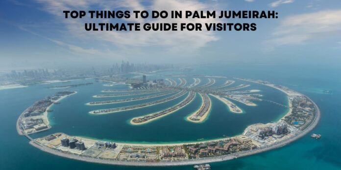 Top Things to Do in Palm Jumeirah Ultimate Guide for Visitors